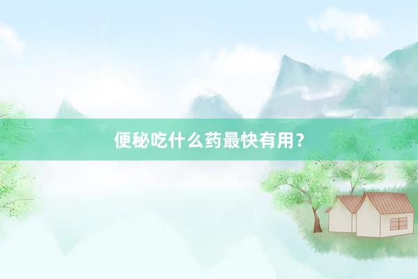 便秘吃什么药最快有用？