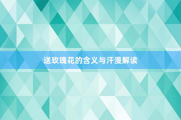 送玫瑰花的含义与汗漫解读