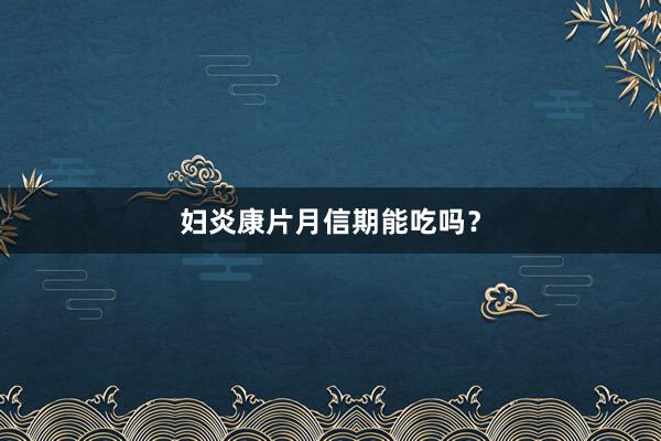 妇炎康片月信期能吃吗？